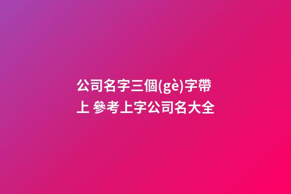 公司名字三個(gè)字帶上 參考上字公司名大全-第1張-公司起名-玄機(jī)派